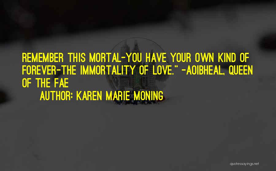 Karen Marie Moning Quotes: Remember This Mortal-you Have Your Own Kind Of Forever-the Immortality Of Love. -aoibheal, Queen Of The Fae