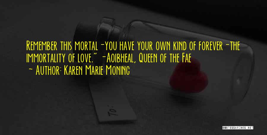 Karen Marie Moning Quotes: Remember This Mortal-you Have Your Own Kind Of Forever-the Immortality Of Love. -aoibheal, Queen Of The Fae