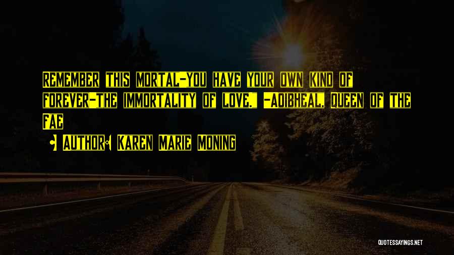 Karen Marie Moning Quotes: Remember This Mortal-you Have Your Own Kind Of Forever-the Immortality Of Love. -aoibheal, Queen Of The Fae