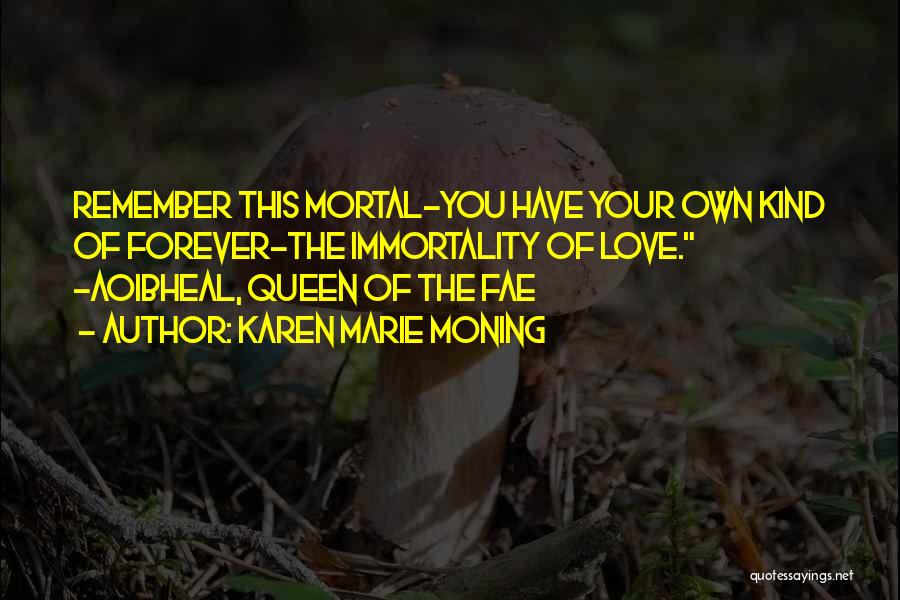 Karen Marie Moning Quotes: Remember This Mortal-you Have Your Own Kind Of Forever-the Immortality Of Love. -aoibheal, Queen Of The Fae