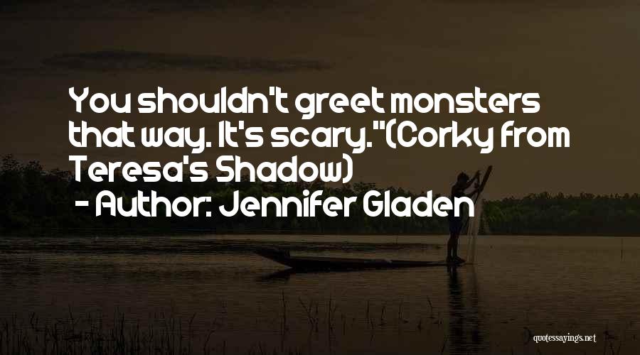 Jennifer Gladen Quotes: You Shouldn't Greet Monsters That Way. It's Scary.(corky From Teresa's Shadow)