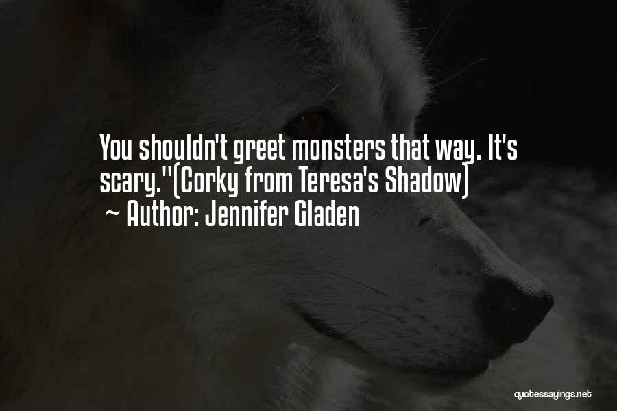 Jennifer Gladen Quotes: You Shouldn't Greet Monsters That Way. It's Scary.(corky From Teresa's Shadow)