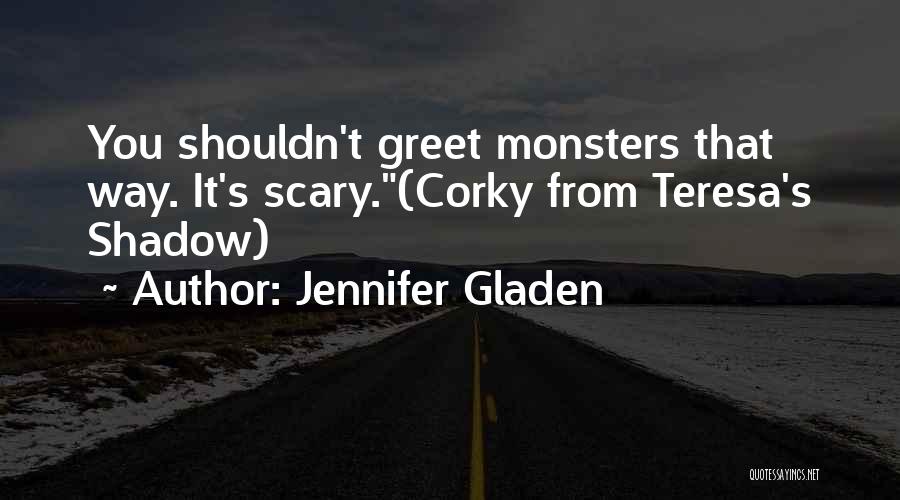 Jennifer Gladen Quotes: You Shouldn't Greet Monsters That Way. It's Scary.(corky From Teresa's Shadow)