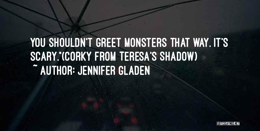 Jennifer Gladen Quotes: You Shouldn't Greet Monsters That Way. It's Scary.(corky From Teresa's Shadow)