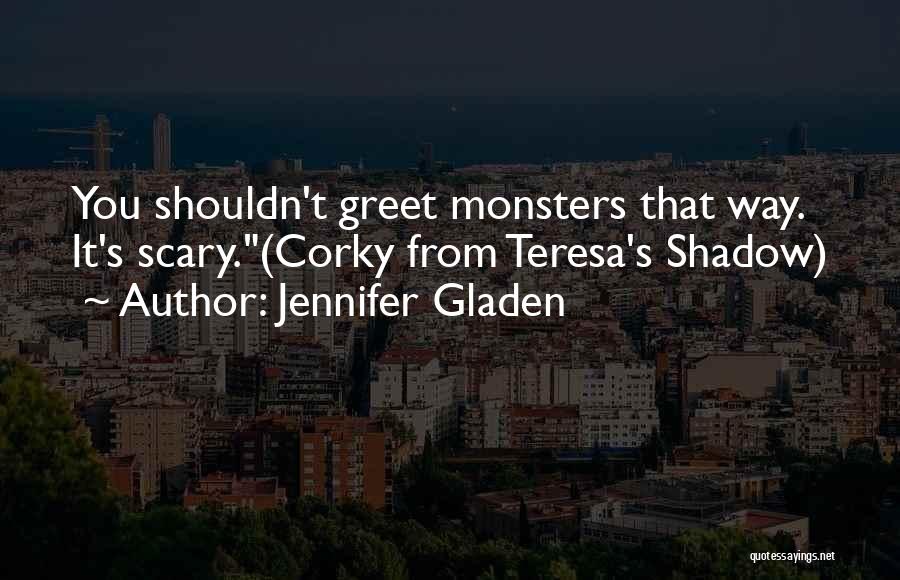 Jennifer Gladen Quotes: You Shouldn't Greet Monsters That Way. It's Scary.(corky From Teresa's Shadow)