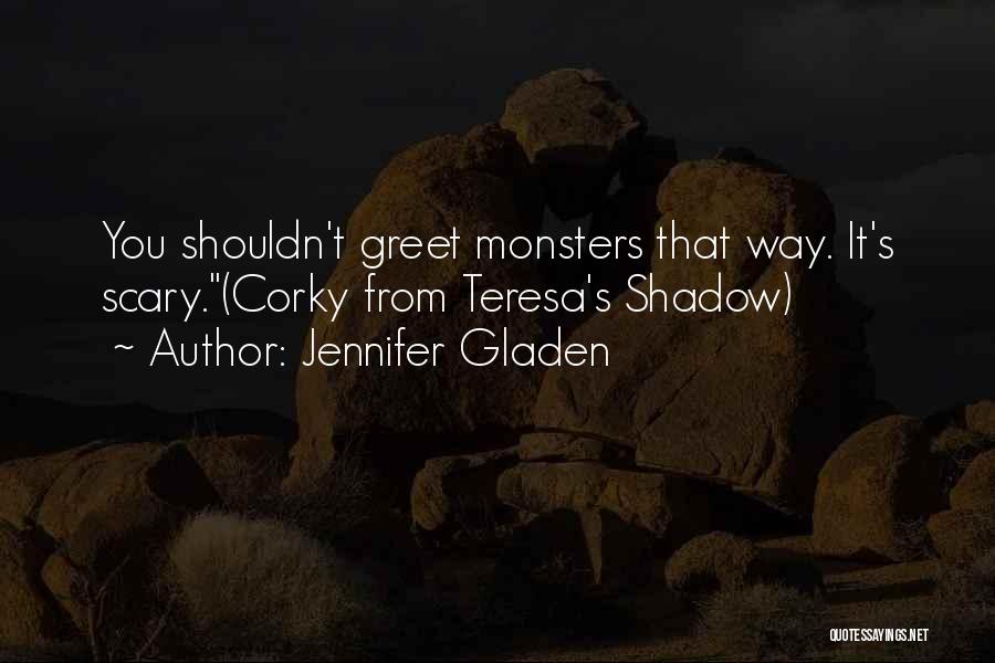 Jennifer Gladen Quotes: You Shouldn't Greet Monsters That Way. It's Scary.(corky From Teresa's Shadow)