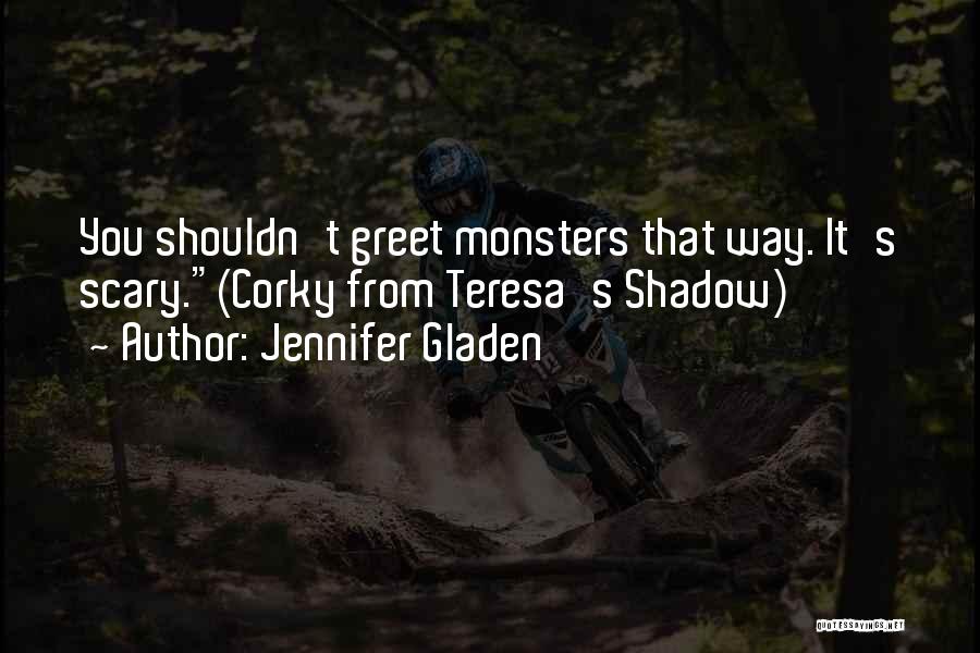 Jennifer Gladen Quotes: You Shouldn't Greet Monsters That Way. It's Scary.(corky From Teresa's Shadow)