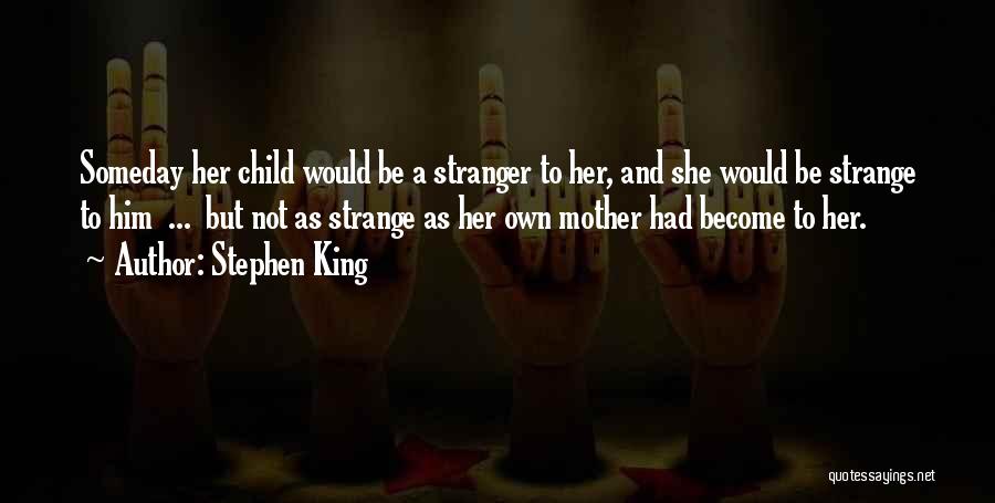 Stephen King Quotes: Someday Her Child Would Be A Stranger To Her, And She Would Be Strange To Him ... But Not As