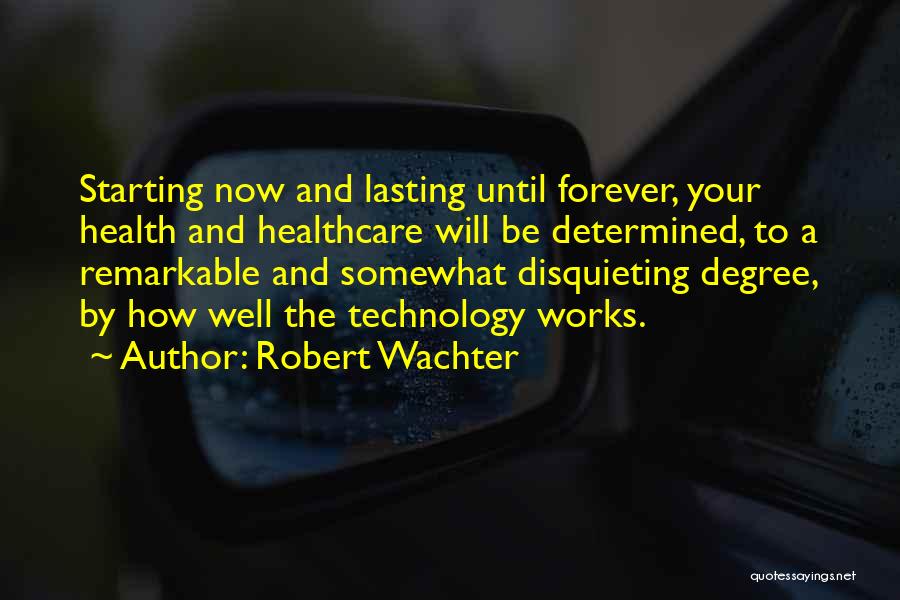 Robert Wachter Quotes: Starting Now And Lasting Until Forever, Your Health And Healthcare Will Be Determined, To A Remarkable And Somewhat Disquieting Degree,