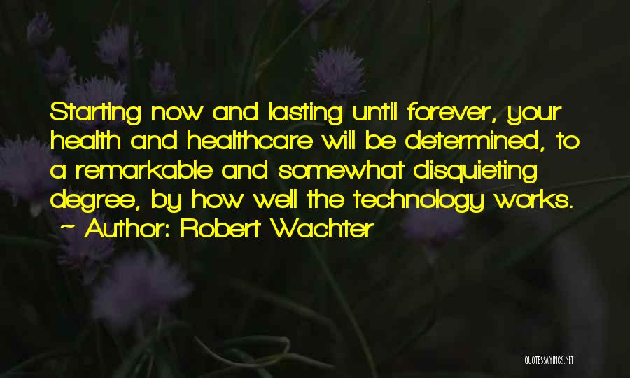 Robert Wachter Quotes: Starting Now And Lasting Until Forever, Your Health And Healthcare Will Be Determined, To A Remarkable And Somewhat Disquieting Degree,
