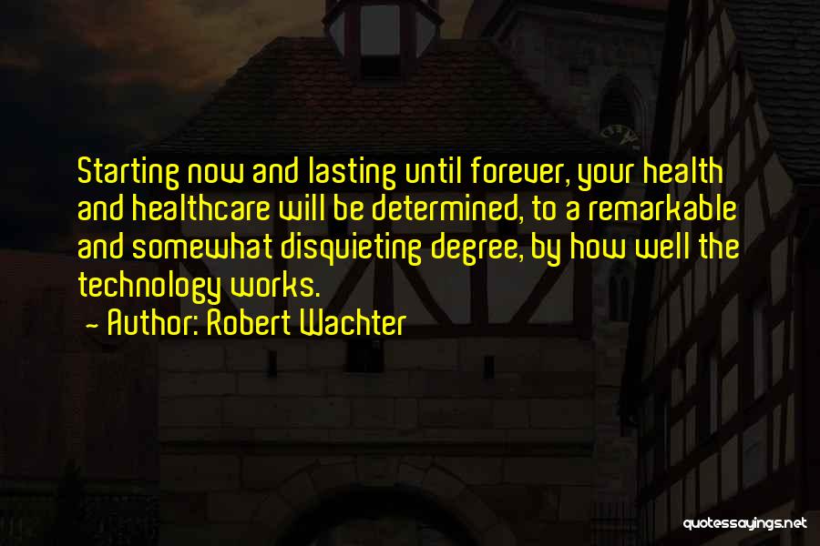 Robert Wachter Quotes: Starting Now And Lasting Until Forever, Your Health And Healthcare Will Be Determined, To A Remarkable And Somewhat Disquieting Degree,