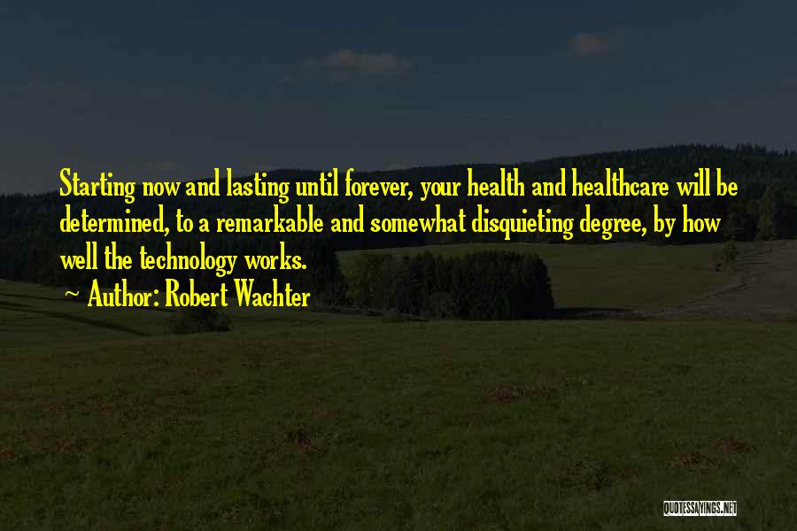 Robert Wachter Quotes: Starting Now And Lasting Until Forever, Your Health And Healthcare Will Be Determined, To A Remarkable And Somewhat Disquieting Degree,