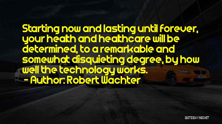 Robert Wachter Quotes: Starting Now And Lasting Until Forever, Your Health And Healthcare Will Be Determined, To A Remarkable And Somewhat Disquieting Degree,