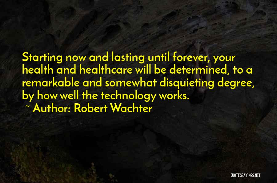 Robert Wachter Quotes: Starting Now And Lasting Until Forever, Your Health And Healthcare Will Be Determined, To A Remarkable And Somewhat Disquieting Degree,