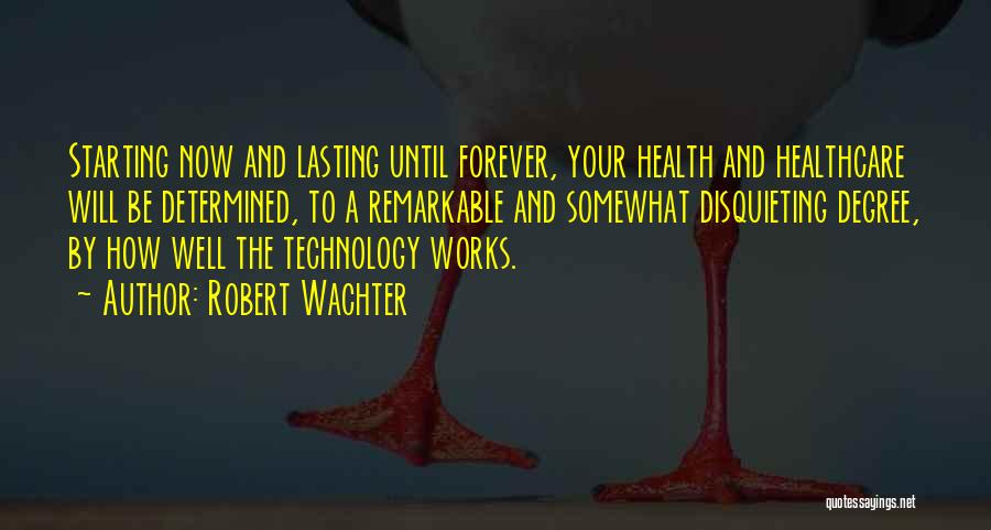Robert Wachter Quotes: Starting Now And Lasting Until Forever, Your Health And Healthcare Will Be Determined, To A Remarkable And Somewhat Disquieting Degree,