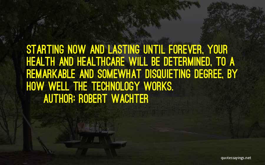 Robert Wachter Quotes: Starting Now And Lasting Until Forever, Your Health And Healthcare Will Be Determined, To A Remarkable And Somewhat Disquieting Degree,