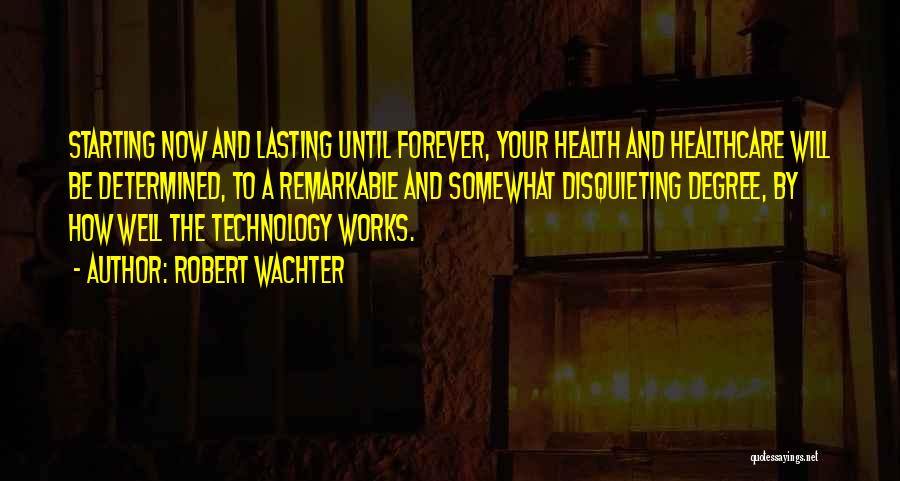 Robert Wachter Quotes: Starting Now And Lasting Until Forever, Your Health And Healthcare Will Be Determined, To A Remarkable And Somewhat Disquieting Degree,
