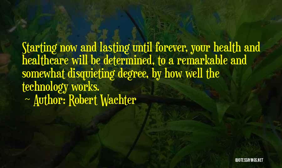 Robert Wachter Quotes: Starting Now And Lasting Until Forever, Your Health And Healthcare Will Be Determined, To A Remarkable And Somewhat Disquieting Degree,