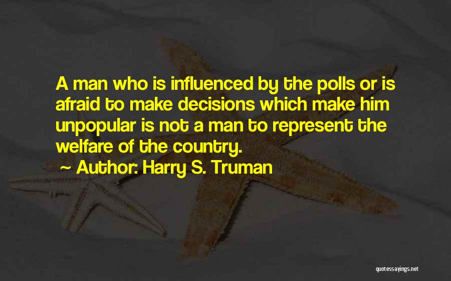 Harry S. Truman Quotes: A Man Who Is Influenced By The Polls Or Is Afraid To Make Decisions Which Make Him Unpopular Is Not