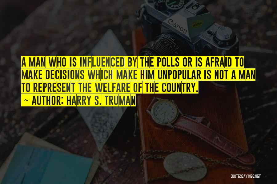 Harry S. Truman Quotes: A Man Who Is Influenced By The Polls Or Is Afraid To Make Decisions Which Make Him Unpopular Is Not