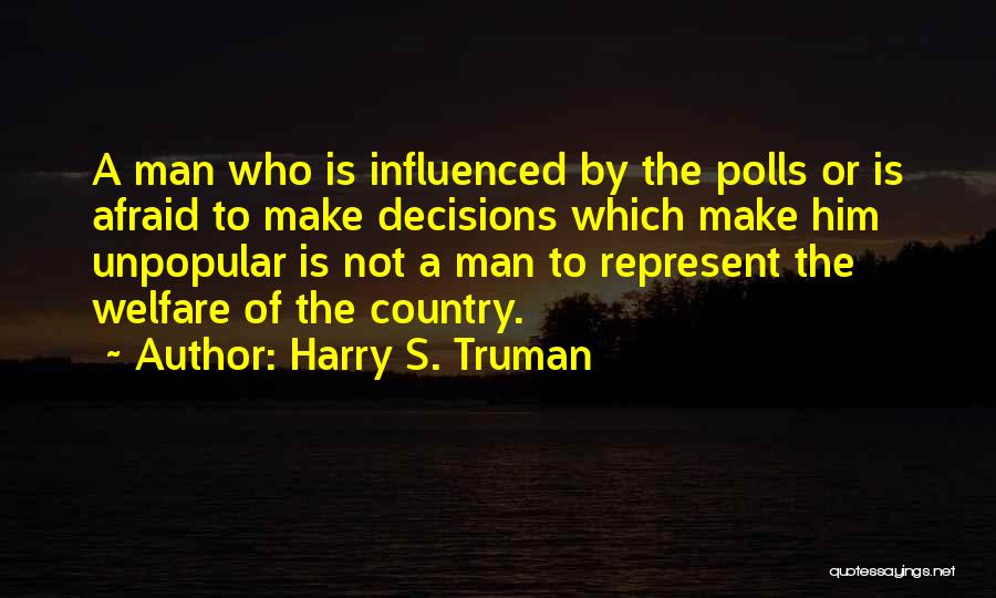 Harry S. Truman Quotes: A Man Who Is Influenced By The Polls Or Is Afraid To Make Decisions Which Make Him Unpopular Is Not