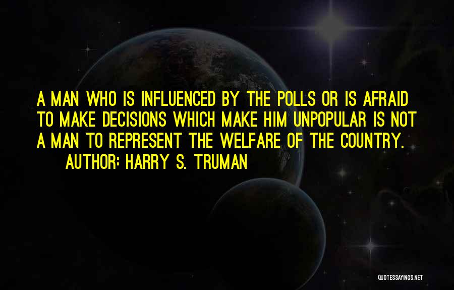 Harry S. Truman Quotes: A Man Who Is Influenced By The Polls Or Is Afraid To Make Decisions Which Make Him Unpopular Is Not