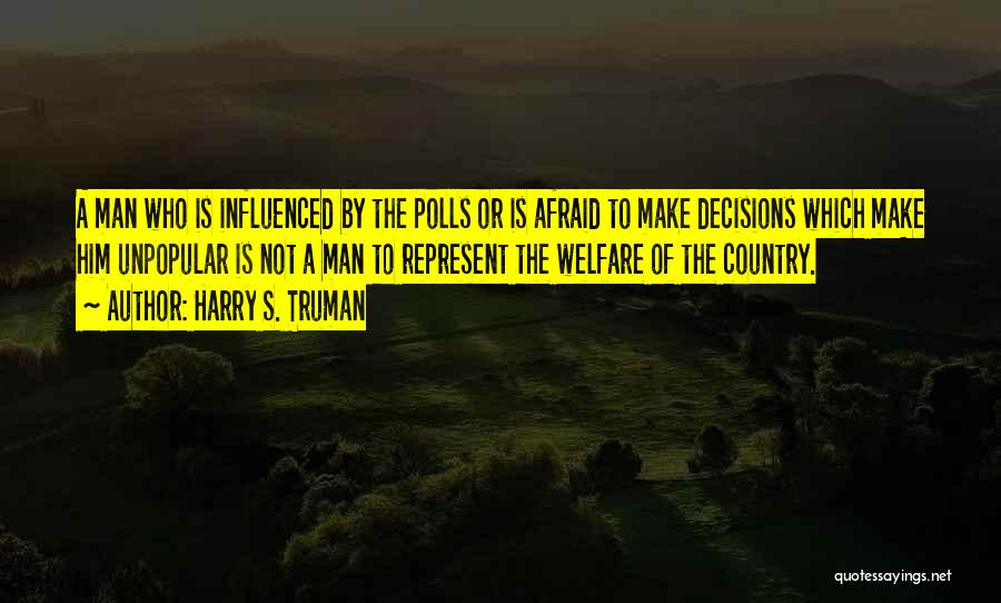 Harry S. Truman Quotes: A Man Who Is Influenced By The Polls Or Is Afraid To Make Decisions Which Make Him Unpopular Is Not