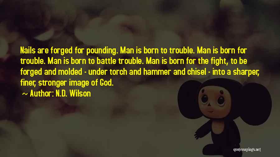 N.D. Wilson Quotes: Nails Are Forged For Pounding. Man Is Born To Trouble. Man Is Born For Trouble. Man Is Born To Battle