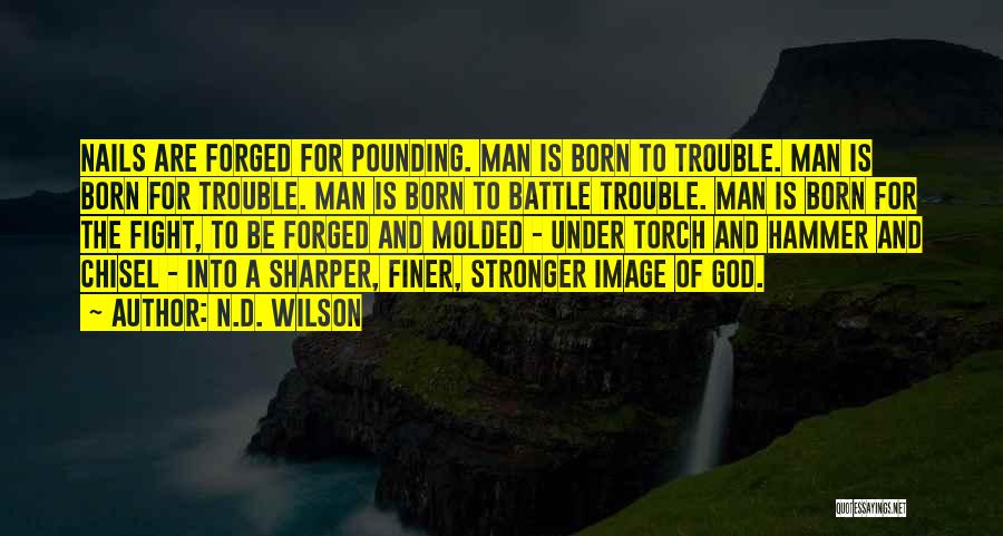 N.D. Wilson Quotes: Nails Are Forged For Pounding. Man Is Born To Trouble. Man Is Born For Trouble. Man Is Born To Battle