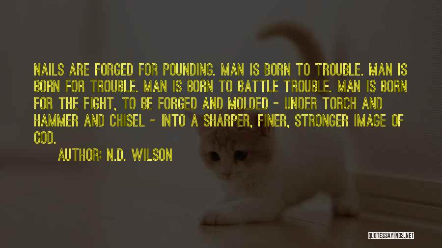 N.D. Wilson Quotes: Nails Are Forged For Pounding. Man Is Born To Trouble. Man Is Born For Trouble. Man Is Born To Battle