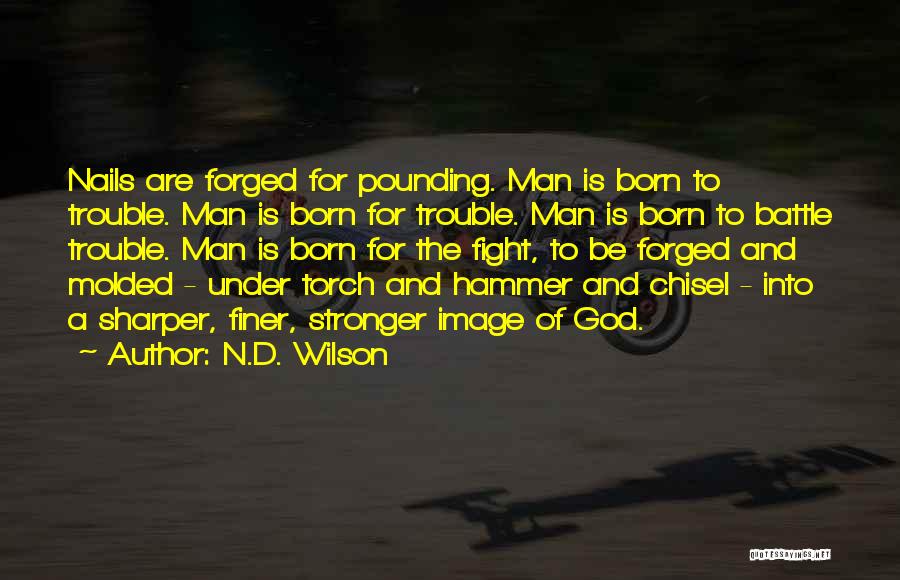 N.D. Wilson Quotes: Nails Are Forged For Pounding. Man Is Born To Trouble. Man Is Born For Trouble. Man Is Born To Battle