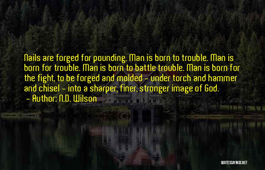 N.D. Wilson Quotes: Nails Are Forged For Pounding. Man Is Born To Trouble. Man Is Born For Trouble. Man Is Born To Battle