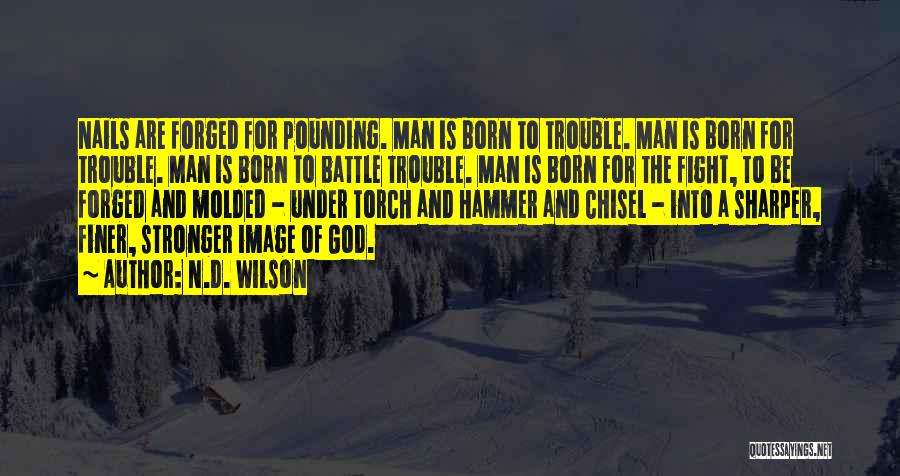 N.D. Wilson Quotes: Nails Are Forged For Pounding. Man Is Born To Trouble. Man Is Born For Trouble. Man Is Born To Battle