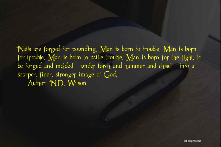 N.D. Wilson Quotes: Nails Are Forged For Pounding. Man Is Born To Trouble. Man Is Born For Trouble. Man Is Born To Battle