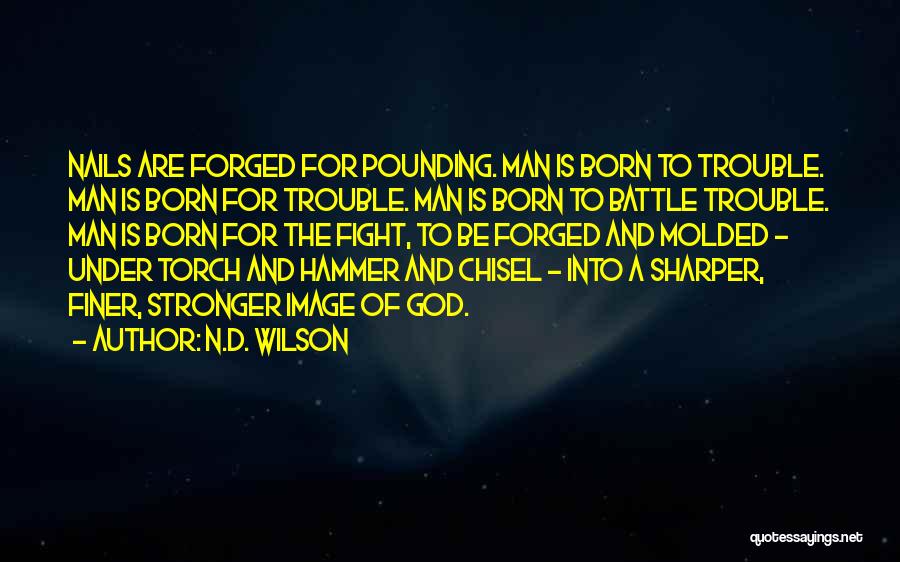 N.D. Wilson Quotes: Nails Are Forged For Pounding. Man Is Born To Trouble. Man Is Born For Trouble. Man Is Born To Battle