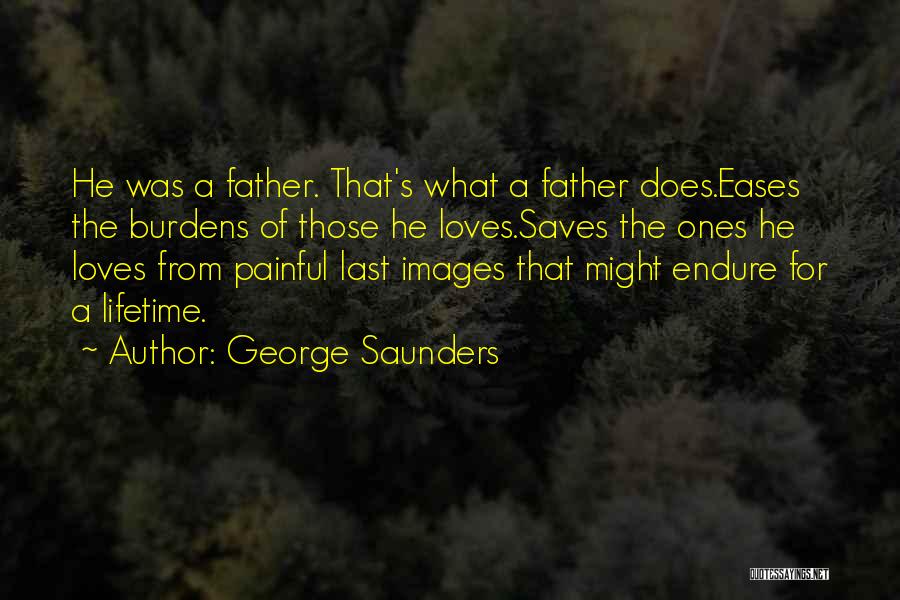 George Saunders Quotes: He Was A Father. That's What A Father Does.eases The Burdens Of Those He Loves.saves The Ones He Loves From