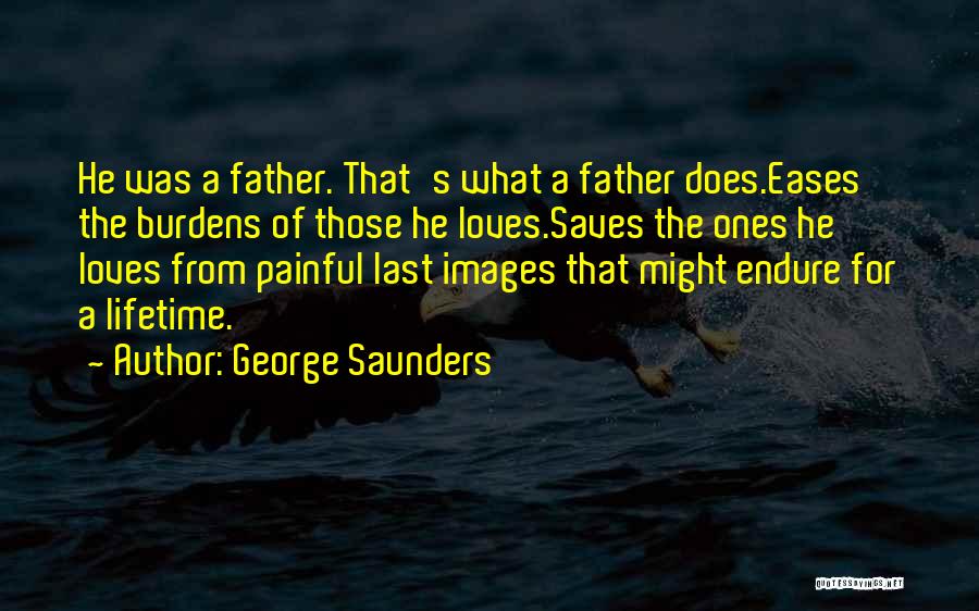 George Saunders Quotes: He Was A Father. That's What A Father Does.eases The Burdens Of Those He Loves.saves The Ones He Loves From