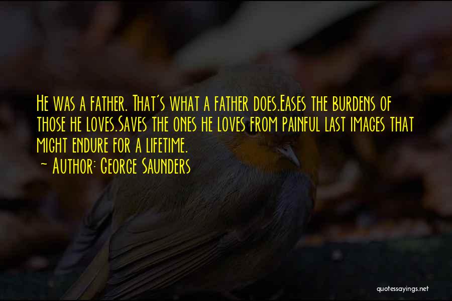 George Saunders Quotes: He Was A Father. That's What A Father Does.eases The Burdens Of Those He Loves.saves The Ones He Loves From