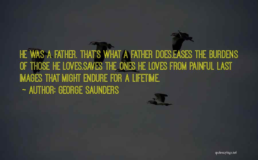 George Saunders Quotes: He Was A Father. That's What A Father Does.eases The Burdens Of Those He Loves.saves The Ones He Loves From