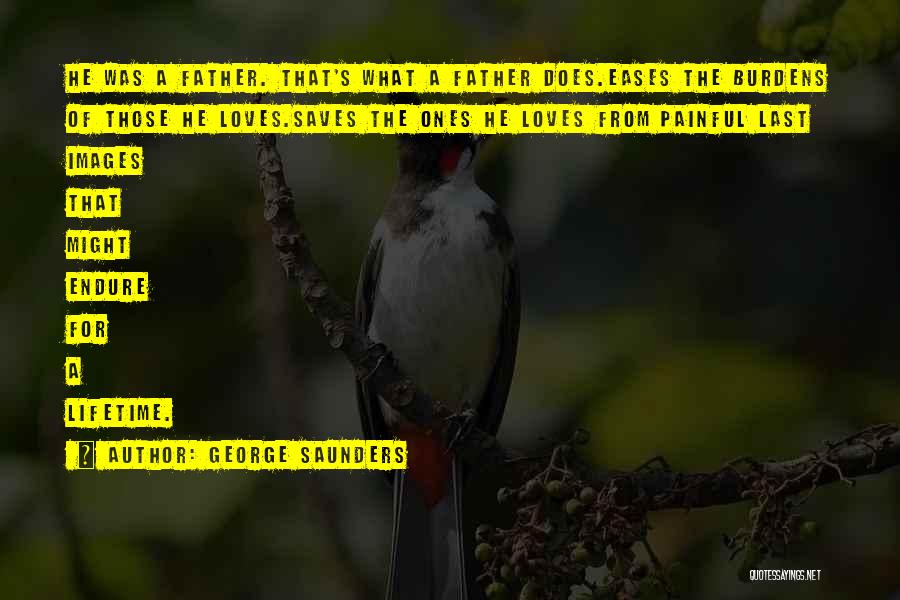 George Saunders Quotes: He Was A Father. That's What A Father Does.eases The Burdens Of Those He Loves.saves The Ones He Loves From