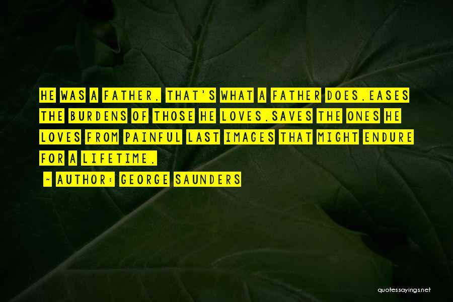 George Saunders Quotes: He Was A Father. That's What A Father Does.eases The Burdens Of Those He Loves.saves The Ones He Loves From