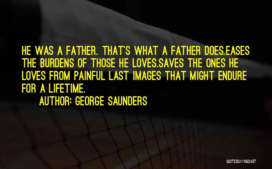 George Saunders Quotes: He Was A Father. That's What A Father Does.eases The Burdens Of Those He Loves.saves The Ones He Loves From