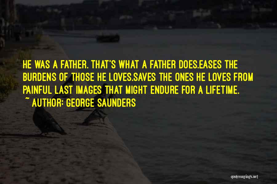 George Saunders Quotes: He Was A Father. That's What A Father Does.eases The Burdens Of Those He Loves.saves The Ones He Loves From