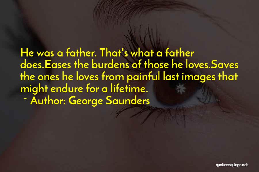 George Saunders Quotes: He Was A Father. That's What A Father Does.eases The Burdens Of Those He Loves.saves The Ones He Loves From