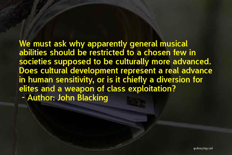 John Blacking Quotes: We Must Ask Why Apparently General Musical Abilities Should Be Restricted To A Chosen Few In Societies Supposed To Be