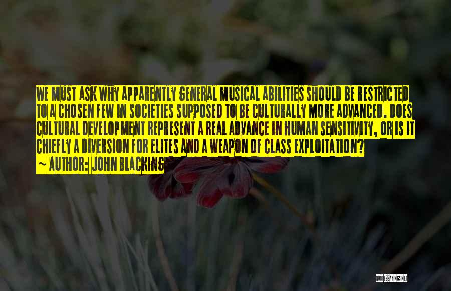 John Blacking Quotes: We Must Ask Why Apparently General Musical Abilities Should Be Restricted To A Chosen Few In Societies Supposed To Be