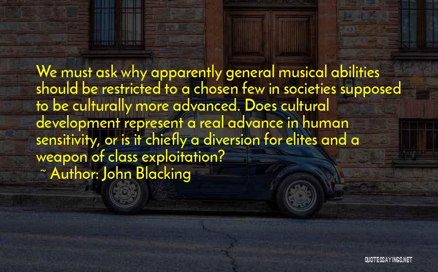 John Blacking Quotes: We Must Ask Why Apparently General Musical Abilities Should Be Restricted To A Chosen Few In Societies Supposed To Be