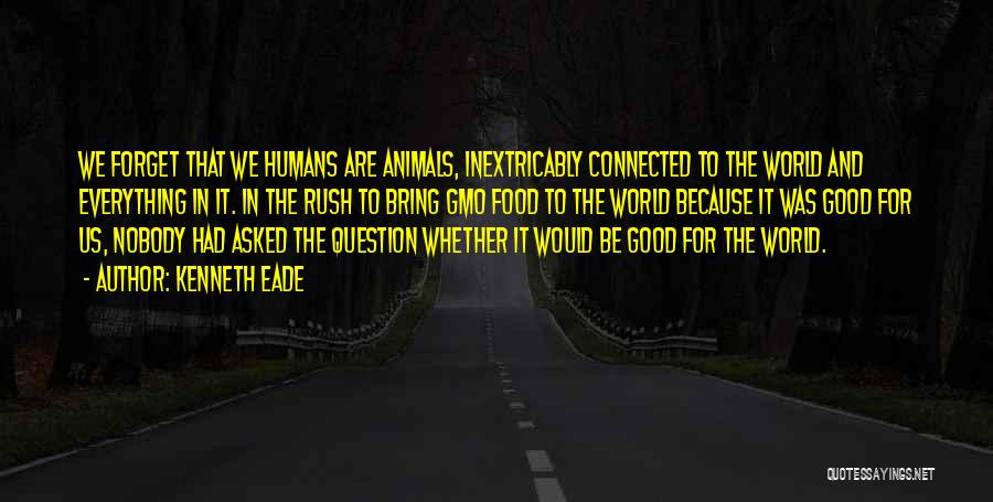 Kenneth Eade Quotes: We Forget That We Humans Are Animals, Inextricably Connected To The World And Everything In It. In The Rush To