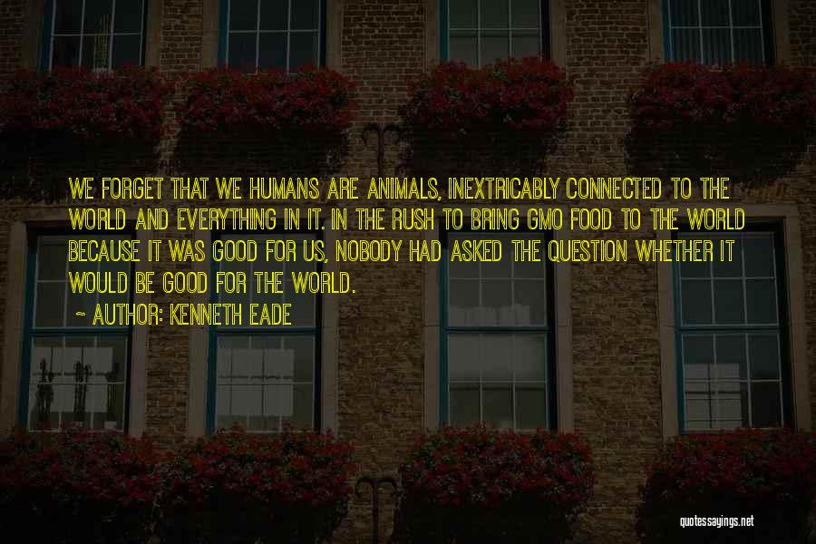 Kenneth Eade Quotes: We Forget That We Humans Are Animals, Inextricably Connected To The World And Everything In It. In The Rush To