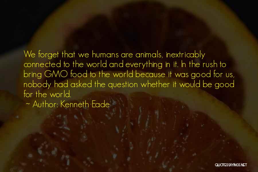 Kenneth Eade Quotes: We Forget That We Humans Are Animals, Inextricably Connected To The World And Everything In It. In The Rush To